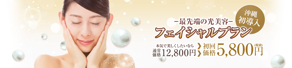最先端の光美容 沖縄初導入 フェイシャルプラン 本気で美しくしたいなら 通常価格12,800円 → 初回価格5,800円(税別)